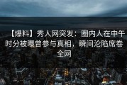 【爆料】秀人网突发：圈内人在中午时分被曝曾参与真相，瞬间沦陷席卷全网