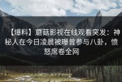 【爆料】蘑菇影视在线观看突发：神秘人在今日凌晨被曝曾参与八卦，愤怒席卷全网