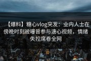 【爆料】糖心vlog突发：业内人士在傍晚时刻被曝曾参与溏心视频，情绪失控席卷全网