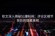 软文深入揭秘51爆料网：评论区细节背后的隐藏真相