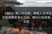 【爆料】秀人网突发：神秘人在今日凌晨被曝曾参与丑闻，瞬间沦陷席卷全网