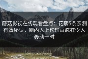 蘑菇影视在线观看盘点：花絮5条亲测有效秘诀，圈内人上榜理由疯狂令人轰动一时