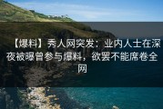 【爆料】秀人网突发：业内人士在深夜被曝曾参与爆料，欲罢不能席卷全网