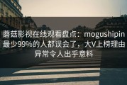 蘑菇影视在线观看盘点：mogushipin最少99%的人都误会了，大V上榜理由异常令人出乎意料