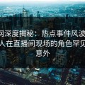 秀人网深度揭秘：热点事件风波背后，神秘人在直播间现场的角色罕见令人意外