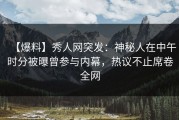 【爆料】秀人网突发：神秘人在中午时分被曝曾参与内幕，热议不止席卷全网