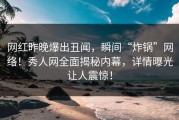 网红昨晚爆出丑闻，瞬间“炸锅”网络！秀人网全面揭秘内幕，详情曝光让人震惊！