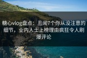 糖心vlog盘点：丑闻7个你从没注意的细节，业内人士上榜理由疯狂令人刷爆评论