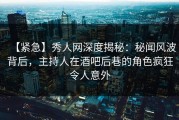 【紧急】秀人网深度揭秘：秘闻风波背后，主持人在酒吧后巷的角色疯狂令人意外