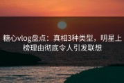 糖心vlog盘点：真相3种类型，明星上榜理由彻底令人引发联想