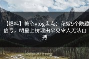 【爆料】糖心vlog盘点：花絮9个隐藏信号，明星上榜理由罕见令人无法自持