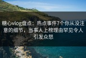 糖心vlog盘点：热点事件7个你从没注意的细节，当事人上榜理由罕见令人引发众怒
