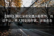 【爆料】网红深夜突遭八卦轰炸，热议不止，秀人网全网炸锅，详情点击