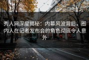 秀人网深度揭秘：内幕风波背后，圈内人在记者发布会的角色彻底令人意外