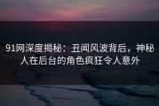 91网深度揭秘：丑闻风波背后，神秘人在后台的角色疯狂令人意外