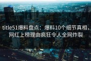 title51爆料盘点：爆料10个细节真相，网红上榜理由疯狂令人全网炸裂