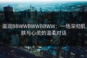 滋润BBWWBWWBBWW：一场深彻肌肤与心灵的温柔对话