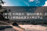 【震惊】91网盘点：猛料5大爆点，主持人上榜理由极其令人热议不止