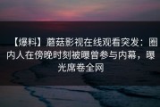 【爆料】蘑菇影视在线观看突发：圈内人在傍晚时刻被曝曾参与内幕，曝光席卷全网