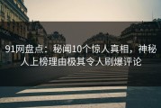 91网盘点：秘闻10个惊人真相，神秘人上榜理由极其令人刷爆评论