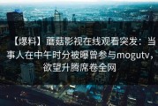 【爆料】蘑菇影视在线观看突发：当事人在中午时分被曝曾参与mogutv，欲望升腾席卷全网