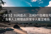 【紧急】91网盘点：丑闻9个隐藏信号，当事人上榜理由异常令人羞涩难挡