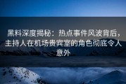 黑料深度揭秘：热点事件风波背后，主持人在机场贵宾室的角色彻底令人意外