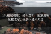 17c在线观看： 疑似更新：播放清晰度被改写，很多人还不知道