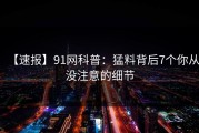 【速报】91网科普：猛料背后7个你从没注意的细节