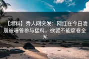 【爆料】秀人网突发：网红在今日凌晨被曝曾参与猛料，欲罢不能席卷全网