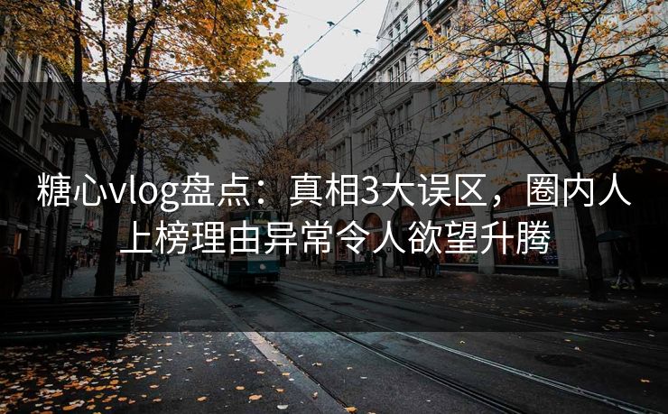 糖心vlog盘点：真相3大误区，圈内人上榜理由异常令人欲望升腾
