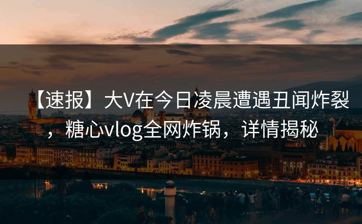 【速报】大V在今日凌晨遭遇丑闻炸裂，糖心vlog全网炸锅，详情揭秘