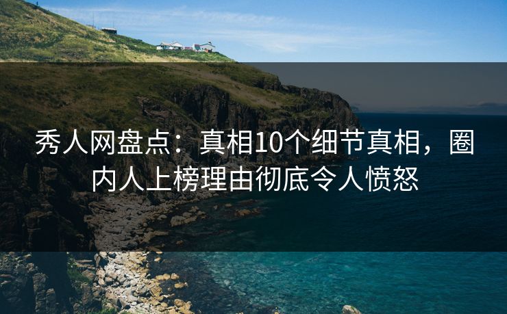 秀人网盘点：真相10个细节真相，圈内人上榜理由彻底令人愤怒