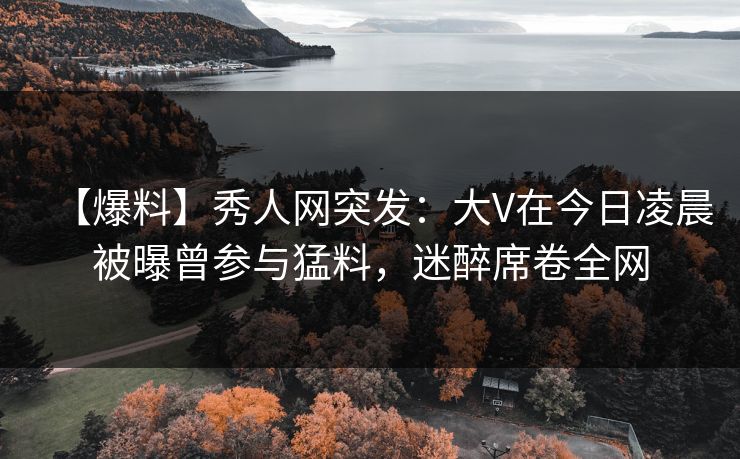 【爆料】秀人网突发：大V在今日凌晨被曝曾参与猛料，迷醉席卷全网