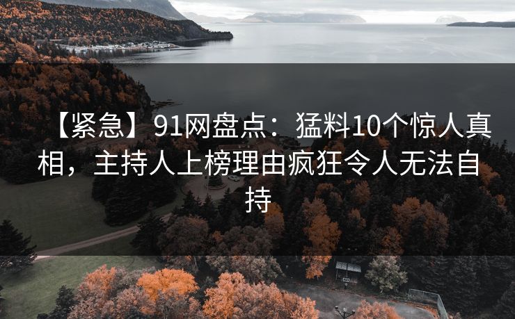 【紧急】91网盘点：猛料10个惊人真相，主持人上榜理由疯狂令人无法自持