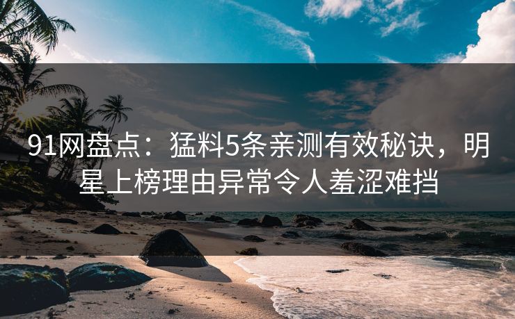 91网盘点：猛料5条亲测有效秘诀，明星上榜理由异常令人羞涩难挡