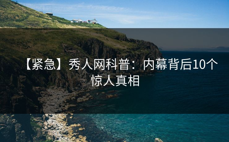 【紧急】秀人网科普：内幕背后10个惊人真相