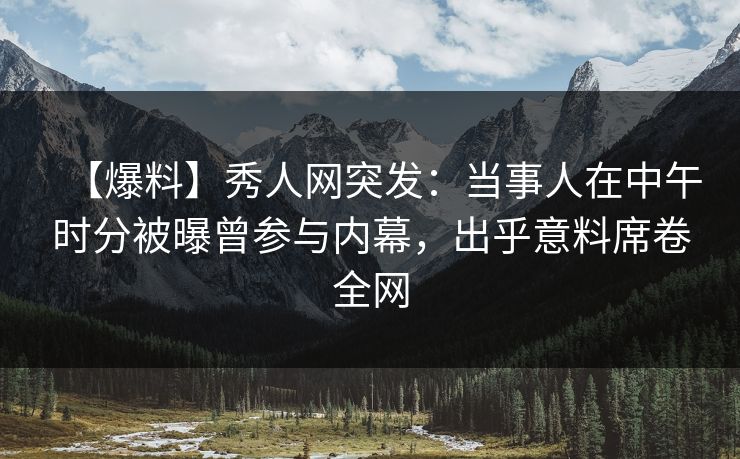 【爆料】秀人网突发：当事人在中午时分被曝曾参与内幕，出乎意料席卷全网