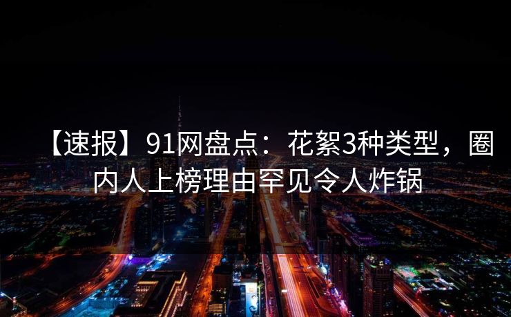 【速报】91网盘点:花絮3种类型,圈内人上榜理由罕见令人炸锅 【速报】91网盘点:花絮3种类型,圈内人上榜理由罕见令人炸锅