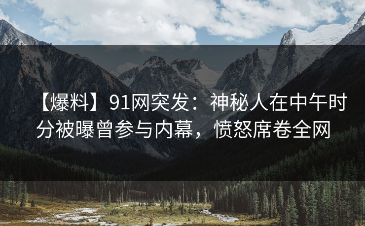 【爆料】91网突发:神秘人在中午时分被曝曾参与内幕,愤怒席卷全网 【爆料】91网突发:神秘人在中午时分被曝曾参与内幕,愤怒席卷全网