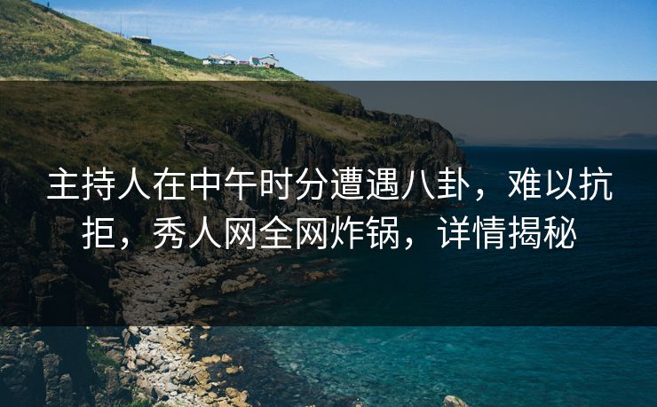 主持人在中午时分遭遇八卦,难以抗拒,秀人网全网炸锅,详情揭秘 主持人在中午时分遭遇八卦,难以抗拒,秀人网全网炸锅,详情揭秘