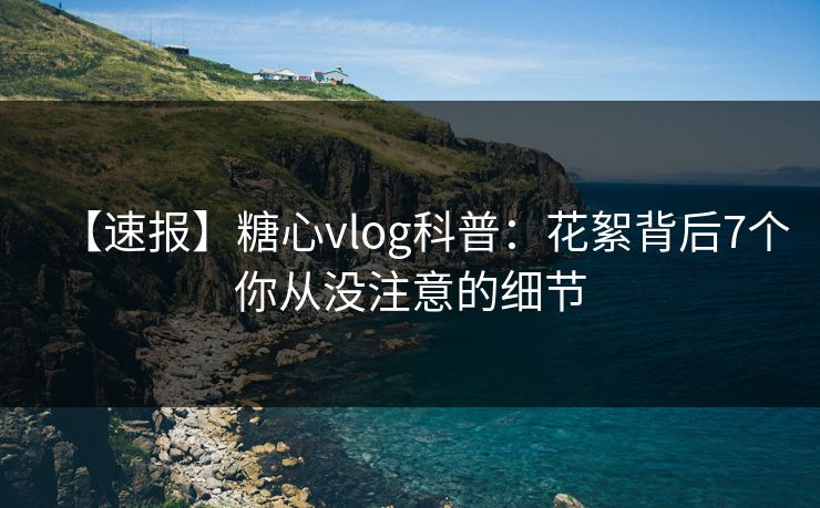 【速报】糖心vlog科普:花絮背后7个你从没注意的细节 【速报】糖心vlog科普:花絮背后7个你从没注意的细节