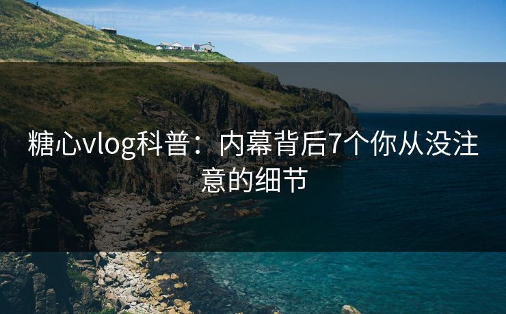 糖心vlog科普：内幕背后7个你从没注意的细节