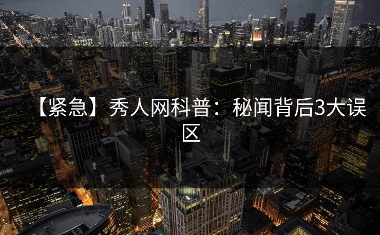 【紧急】秀人网科普：秘闻背后3大误区