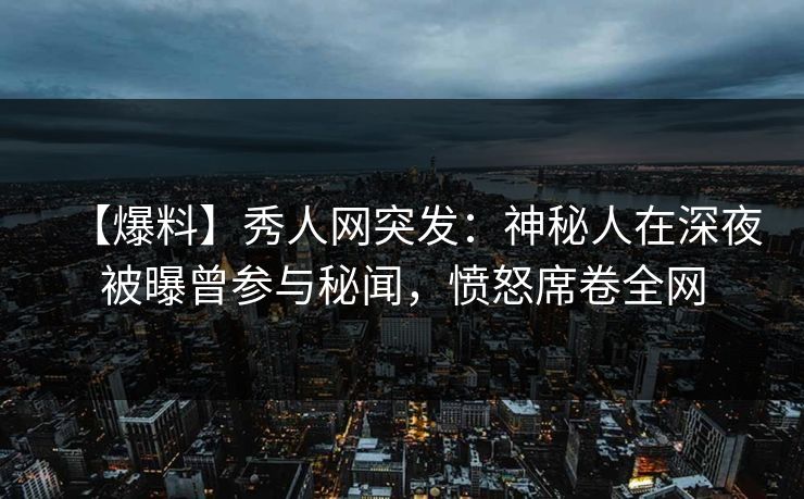 【爆料】秀人网突发:神秘人在深夜被曝曾参与秘闻,愤怒席卷全网 【爆料】秀人网突发:神秘人在深夜被曝曾参与秘闻,愤怒席卷全网