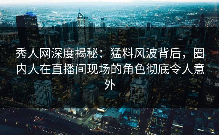 秀人网深度揭秘：猛料风波背后，圈内人在直播间现场的角色彻底令人意外