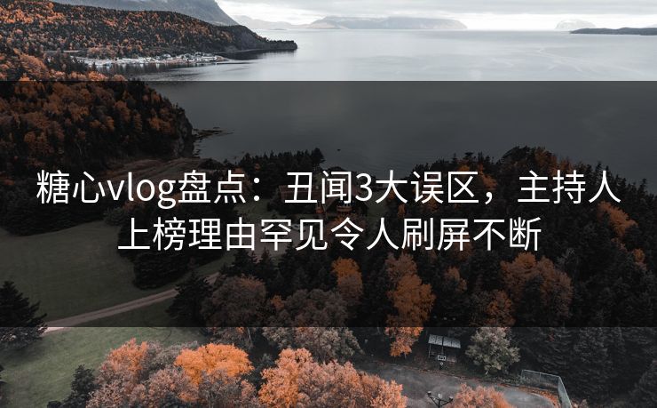 糖心vlog盘点:丑闻3大误区,主持人上榜理由罕见令人刷屏不断 糖心vlog盘点:丑闻3大误区,主持人上榜理由罕见令人刷屏不断