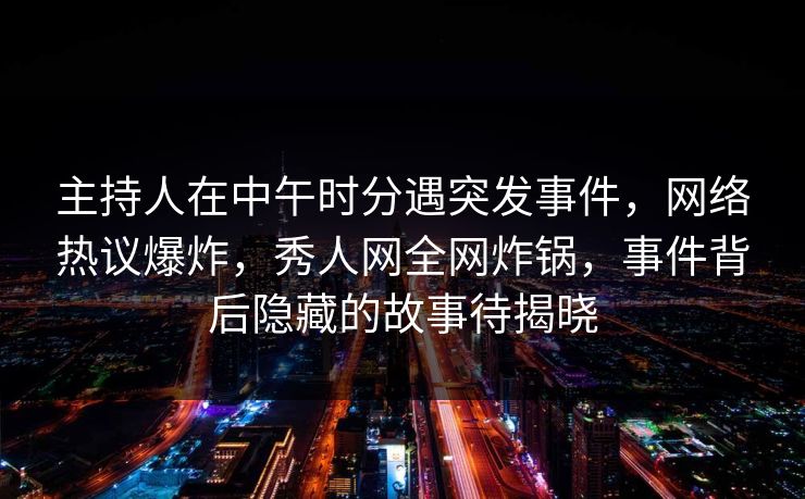 主持人在中午时分遇突发事件，网络热议爆炸，秀人网全网炸锅，事件背后隐藏的故事待揭晓