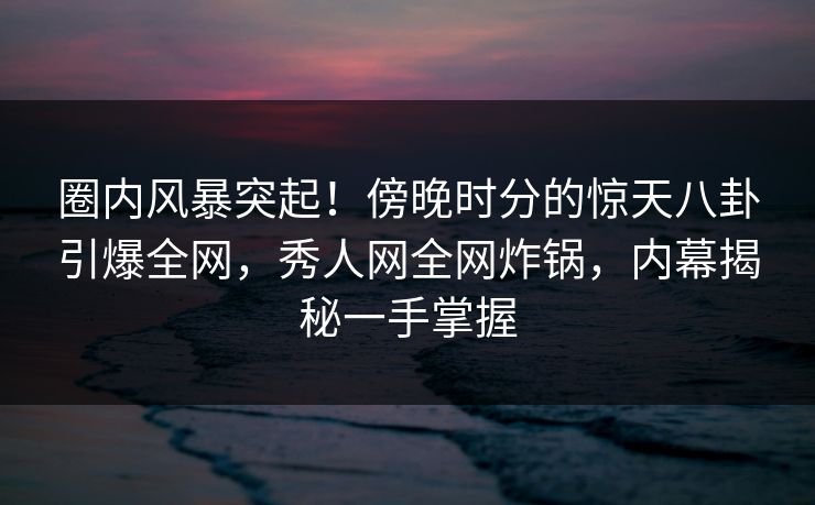 圈内风暴突起!傍晚时分的惊天八卦引爆全网,秀人网全网炸锅,内幕揭秘一手掌握 圈内风暴突起!傍晚时分的惊天八卦引爆全网,秀人网全网炸锅,内幕揭秘一手掌握