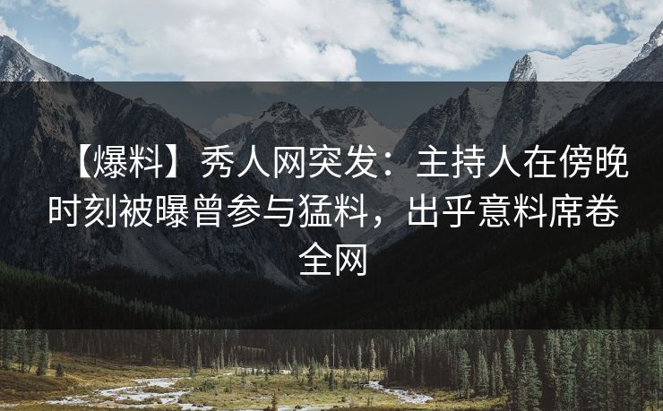 【爆料】秀人网突发:主持人在傍晚时刻被曝曾参与猛料,出乎意料席卷全网 【爆料】秀人网突发:主持人在傍晚时刻被曝曾参与猛料,出乎意料席卷全网